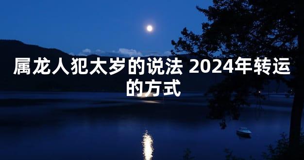 属龙人犯太岁的说法 2024年转运的方式
